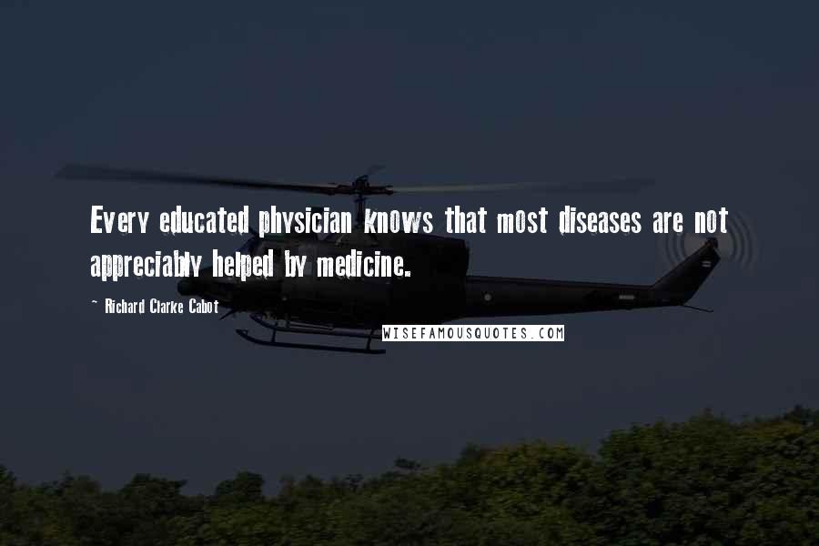 Richard Clarke Cabot Quotes: Every educated physician knows that most diseases are not appreciably helped by medicine.