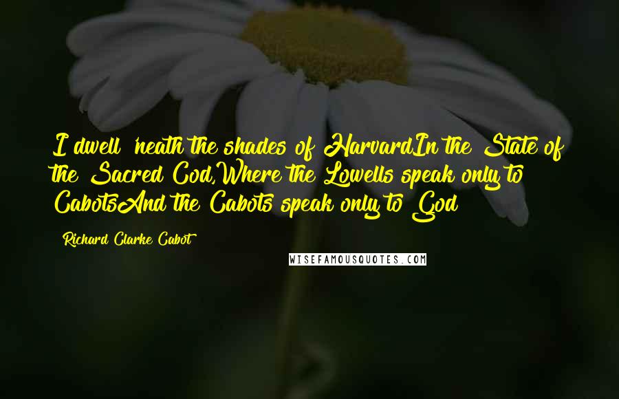 Richard Clarke Cabot Quotes: I dwell 'neath the shades of HarvardIn the State of the Sacred Cod,Where the Lowells speak only to CabotsAnd the Cabots speak only to God