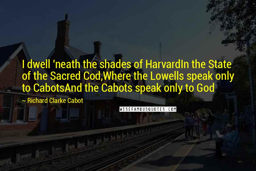 Richard Clarke Cabot Quotes: I dwell 'neath the shades of HarvardIn the State of the Sacred Cod,Where the Lowells speak only to CabotsAnd the Cabots speak only to God