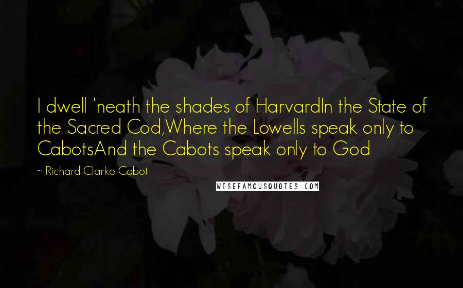 Richard Clarke Cabot Quotes: I dwell 'neath the shades of HarvardIn the State of the Sacred Cod,Where the Lowells speak only to CabotsAnd the Cabots speak only to God