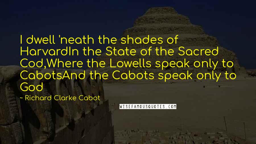 Richard Clarke Cabot Quotes: I dwell 'neath the shades of HarvardIn the State of the Sacred Cod,Where the Lowells speak only to CabotsAnd the Cabots speak only to God