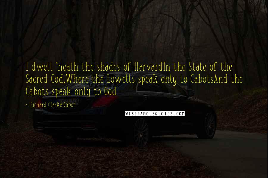 Richard Clarke Cabot Quotes: I dwell 'neath the shades of HarvardIn the State of the Sacred Cod,Where the Lowells speak only to CabotsAnd the Cabots speak only to God