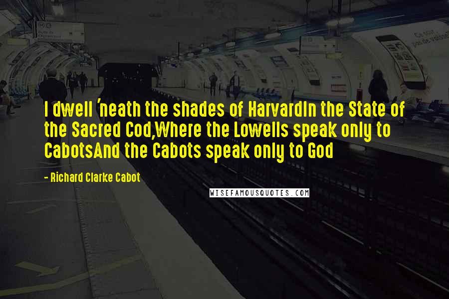 Richard Clarke Cabot Quotes: I dwell 'neath the shades of HarvardIn the State of the Sacred Cod,Where the Lowells speak only to CabotsAnd the Cabots speak only to God