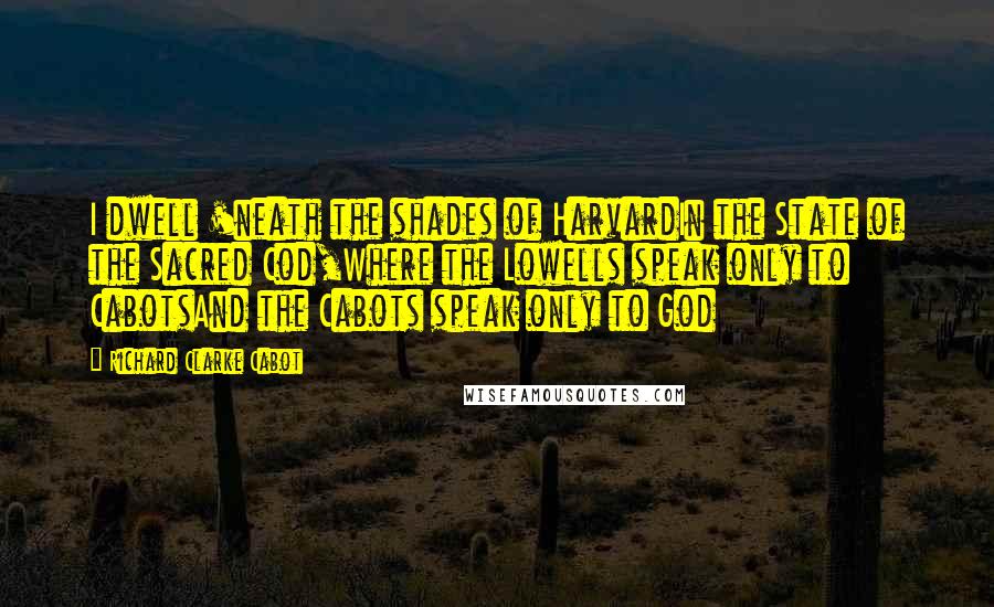 Richard Clarke Cabot Quotes: I dwell 'neath the shades of HarvardIn the State of the Sacred Cod,Where the Lowells speak only to CabotsAnd the Cabots speak only to God