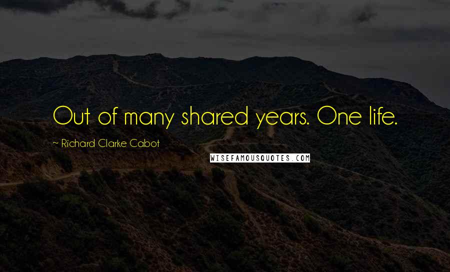 Richard Clarke Cabot Quotes: Out of many shared years. One life.