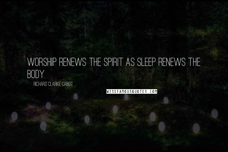 Richard Clarke Cabot Quotes: Worship renews the spirit as sleep renews the body.