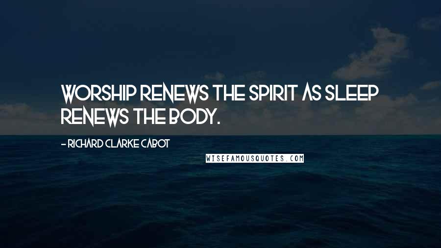 Richard Clarke Cabot Quotes: Worship renews the spirit as sleep renews the body.