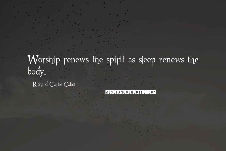 Richard Clarke Cabot Quotes: Worship renews the spirit as sleep renews the body.