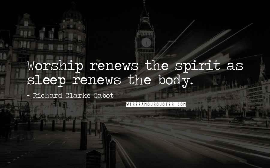 Richard Clarke Cabot Quotes: Worship renews the spirit as sleep renews the body.