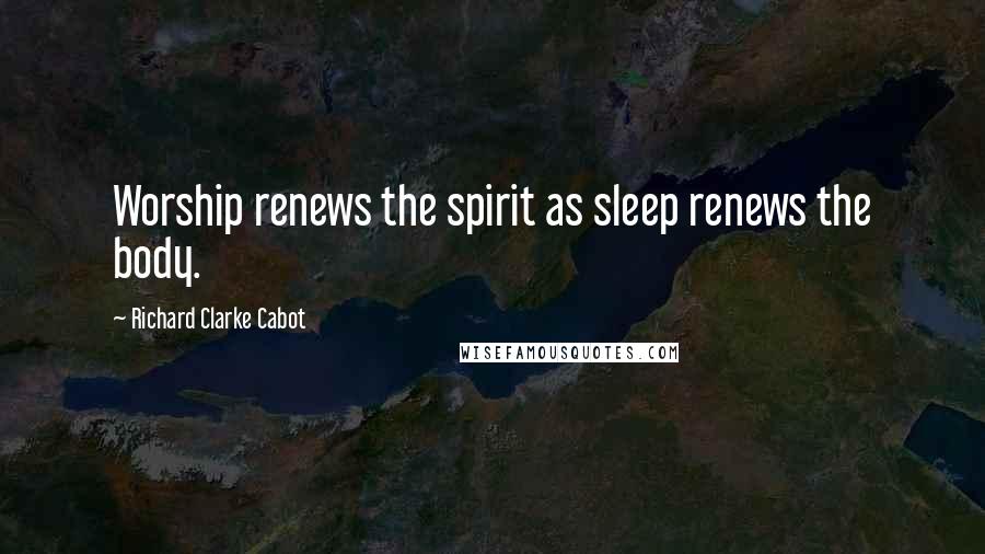 Richard Clarke Cabot Quotes: Worship renews the spirit as sleep renews the body.