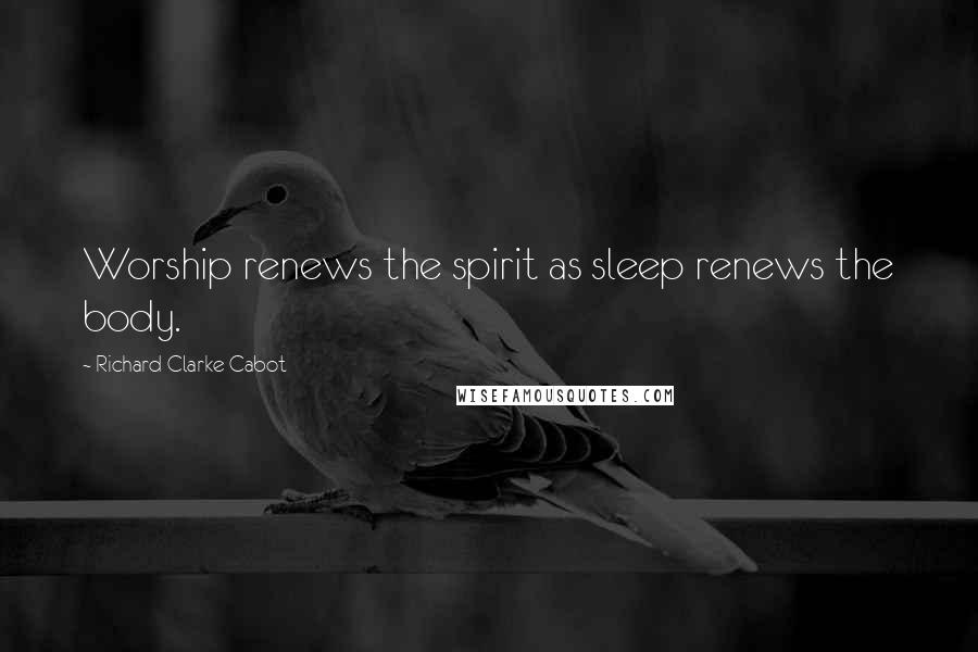 Richard Clarke Cabot Quotes: Worship renews the spirit as sleep renews the body.