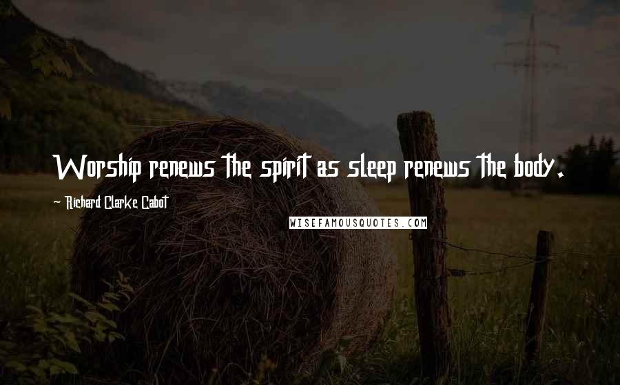 Richard Clarke Cabot Quotes: Worship renews the spirit as sleep renews the body.