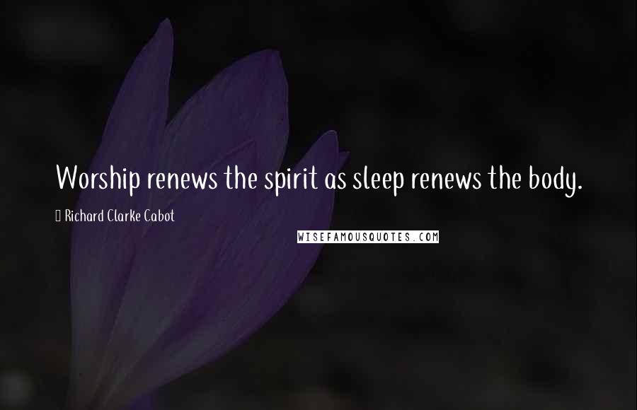 Richard Clarke Cabot Quotes: Worship renews the spirit as sleep renews the body.