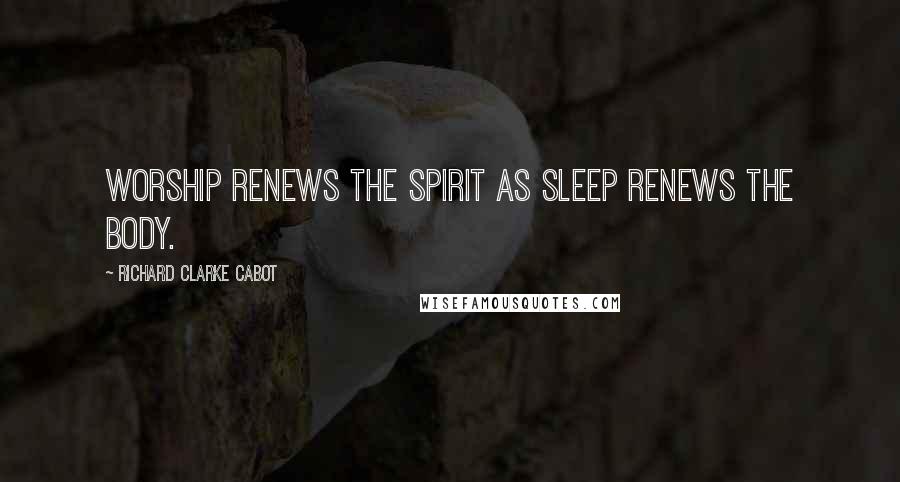 Richard Clarke Cabot Quotes: Worship renews the spirit as sleep renews the body.