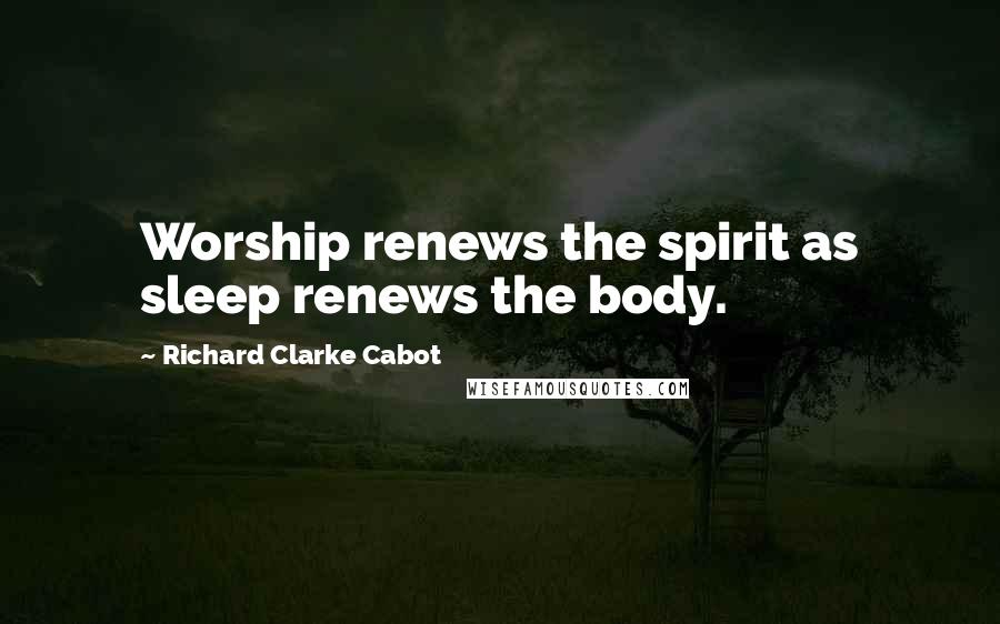 Richard Clarke Cabot Quotes: Worship renews the spirit as sleep renews the body.
