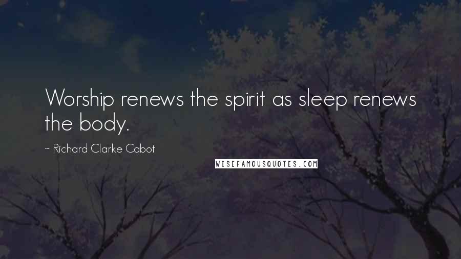 Richard Clarke Cabot Quotes: Worship renews the spirit as sleep renews the body.