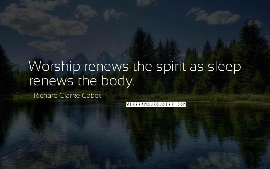 Richard Clarke Cabot Quotes: Worship renews the spirit as sleep renews the body.