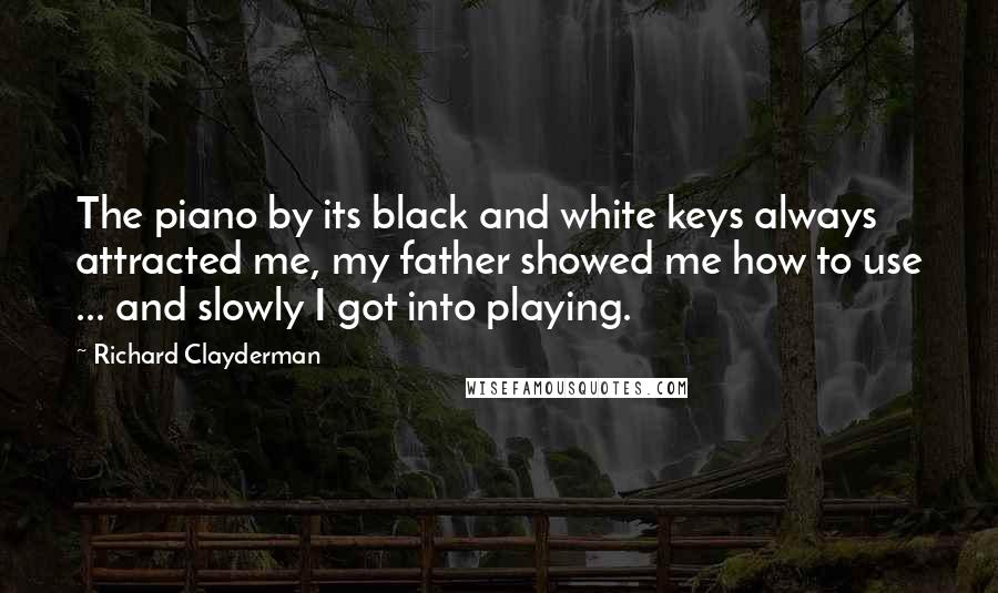 Richard Clayderman Quotes: The piano by its black and white keys always attracted me, my father showed me how to use ... and slowly I got into playing.