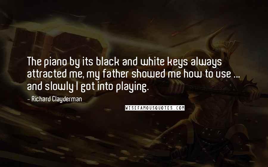 Richard Clayderman Quotes: The piano by its black and white keys always attracted me, my father showed me how to use ... and slowly I got into playing.