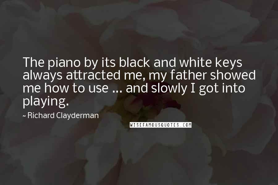 Richard Clayderman Quotes: The piano by its black and white keys always attracted me, my father showed me how to use ... and slowly I got into playing.