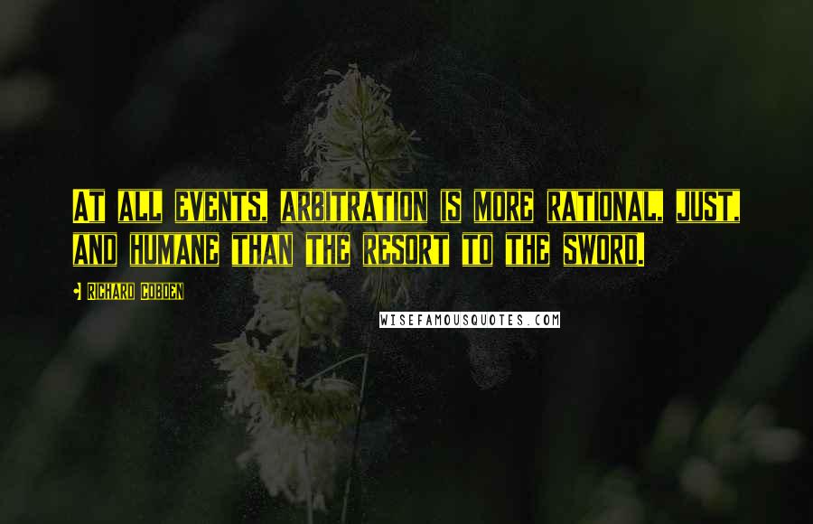 Richard Cobden Quotes: At all events, arbitration is more rational, just, and humane than the resort to the sword.