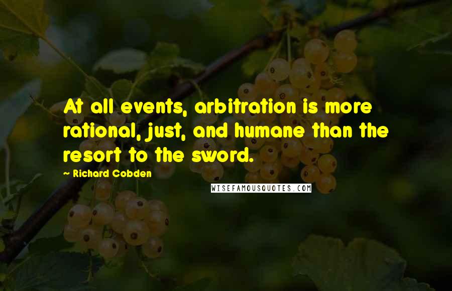 Richard Cobden Quotes: At all events, arbitration is more rational, just, and humane than the resort to the sword.