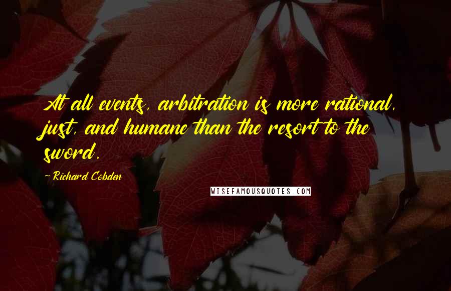 Richard Cobden Quotes: At all events, arbitration is more rational, just, and humane than the resort to the sword.