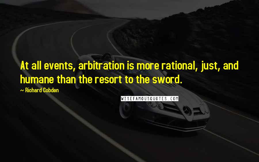 Richard Cobden Quotes: At all events, arbitration is more rational, just, and humane than the resort to the sword.