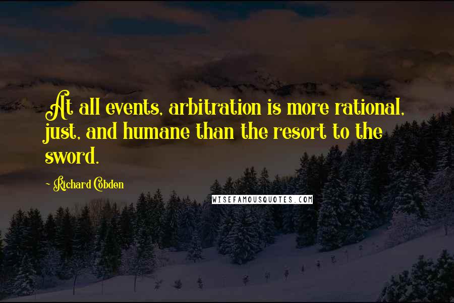 Richard Cobden Quotes: At all events, arbitration is more rational, just, and humane than the resort to the sword.