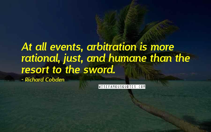 Richard Cobden Quotes: At all events, arbitration is more rational, just, and humane than the resort to the sword.