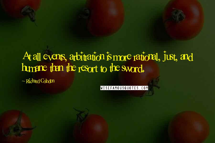 Richard Cobden Quotes: At all events, arbitration is more rational, just, and humane than the resort to the sword.