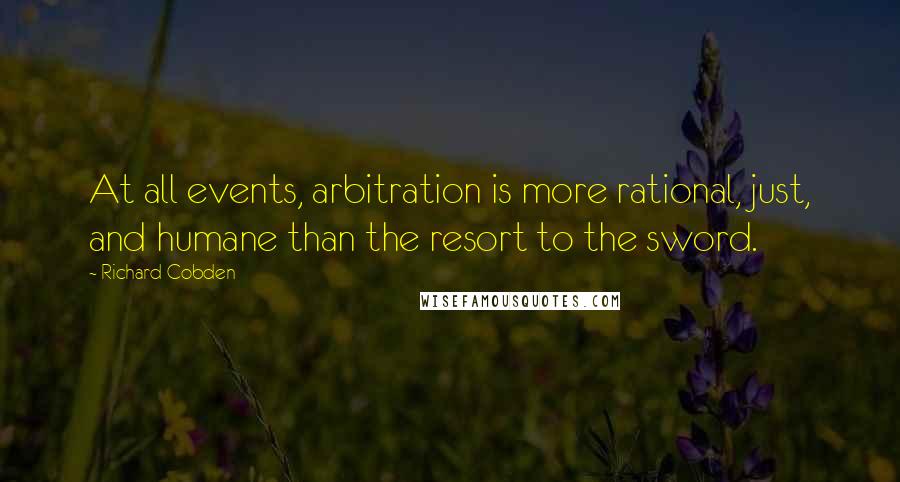 Richard Cobden Quotes: At all events, arbitration is more rational, just, and humane than the resort to the sword.