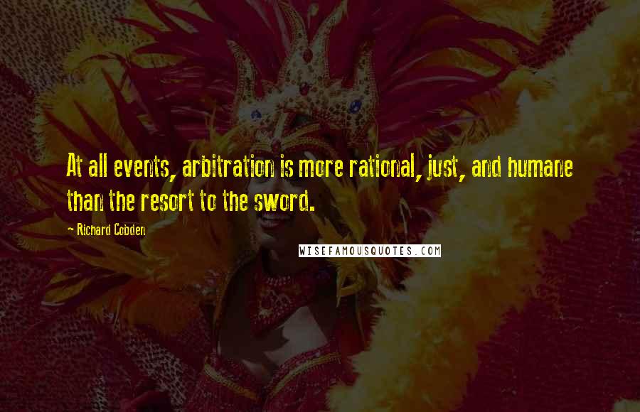 Richard Cobden Quotes: At all events, arbitration is more rational, just, and humane than the resort to the sword.