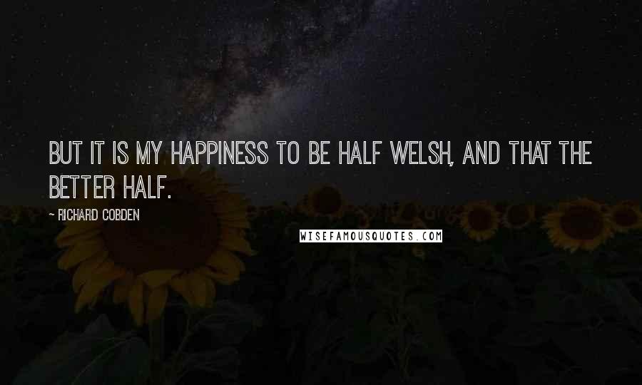 Richard Cobden Quotes: But it is my happiness to be half Welsh, and that the better half.