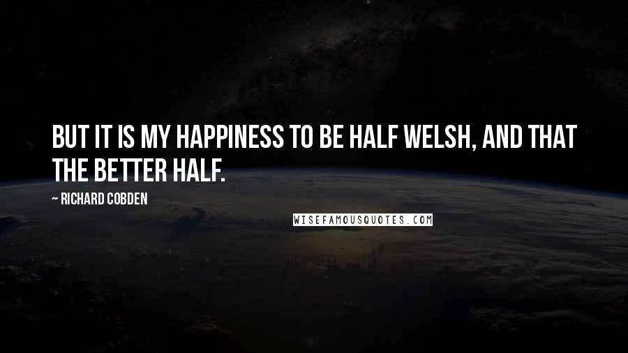 Richard Cobden Quotes: But it is my happiness to be half Welsh, and that the better half.