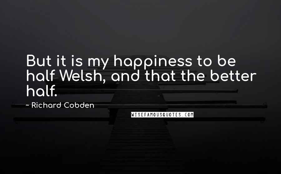 Richard Cobden Quotes: But it is my happiness to be half Welsh, and that the better half.