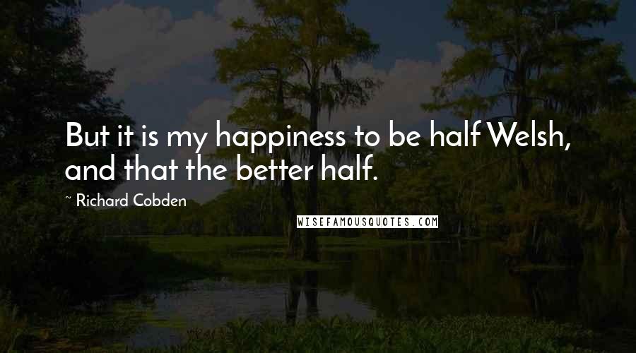 Richard Cobden Quotes: But it is my happiness to be half Welsh, and that the better half.