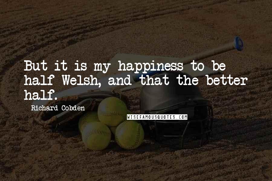 Richard Cobden Quotes: But it is my happiness to be half Welsh, and that the better half.