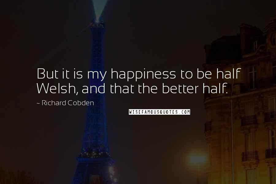 Richard Cobden Quotes: But it is my happiness to be half Welsh, and that the better half.