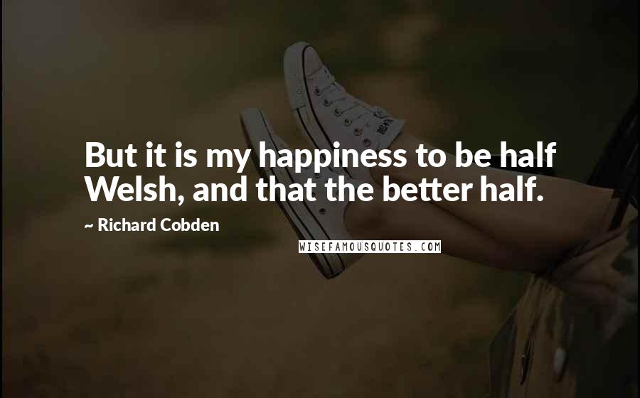 Richard Cobden Quotes: But it is my happiness to be half Welsh, and that the better half.
