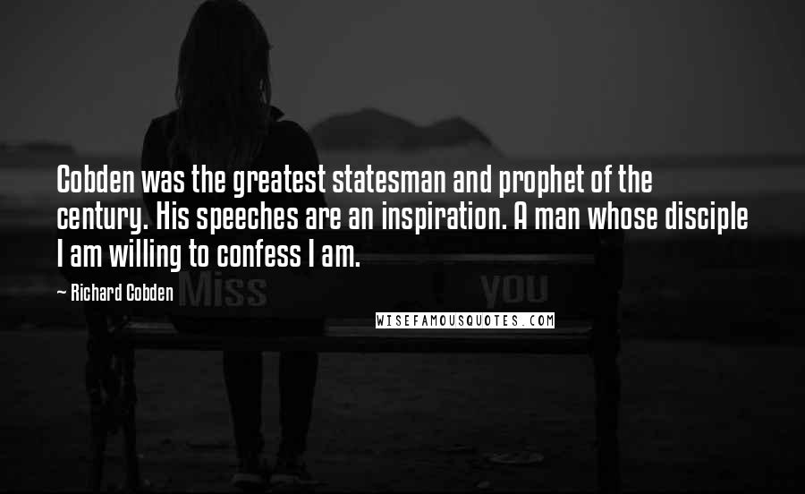 Richard Cobden Quotes: Cobden was the greatest statesman and prophet of the century. His speeches are an inspiration. A man whose disciple I am willing to confess I am.