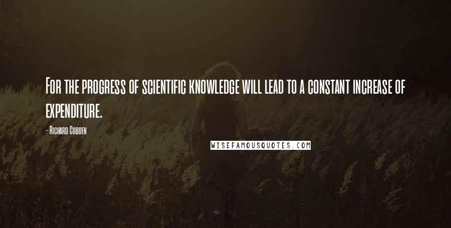 Richard Cobden Quotes: For the progress of scientific knowledge will lead to a constant increase of expenditure.