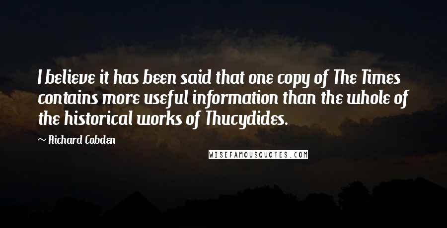 Richard Cobden Quotes: I believe it has been said that one copy of The Times contains more useful information than the whole of the historical works of Thucydides.