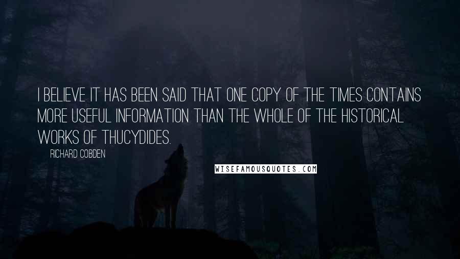 Richard Cobden Quotes: I believe it has been said that one copy of The Times contains more useful information than the whole of the historical works of Thucydides.