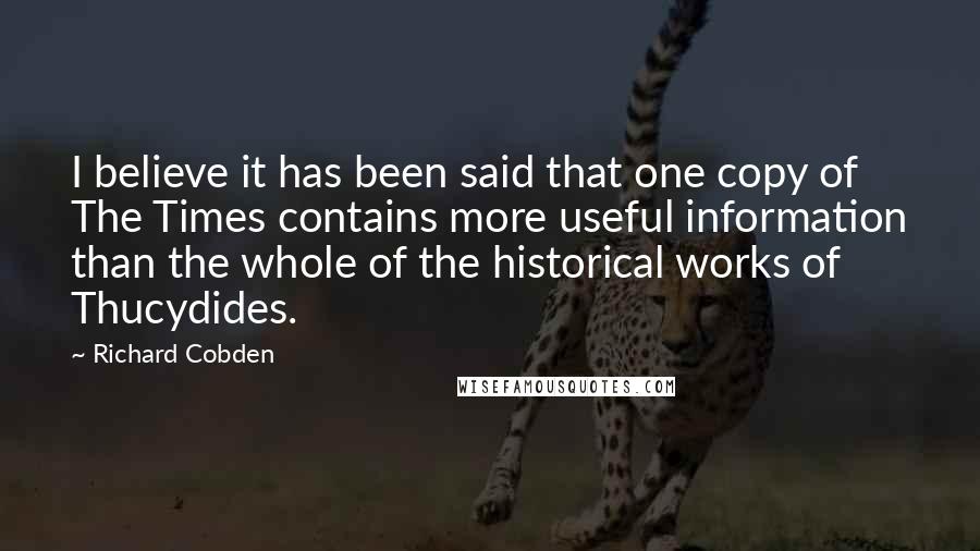 Richard Cobden Quotes: I believe it has been said that one copy of The Times contains more useful information than the whole of the historical works of Thucydides.