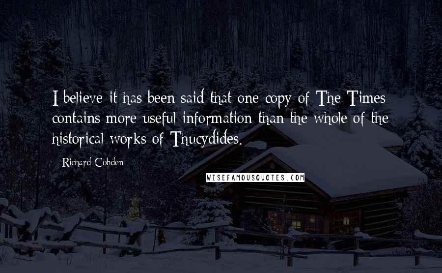 Richard Cobden Quotes: I believe it has been said that one copy of The Times contains more useful information than the whole of the historical works of Thucydides.