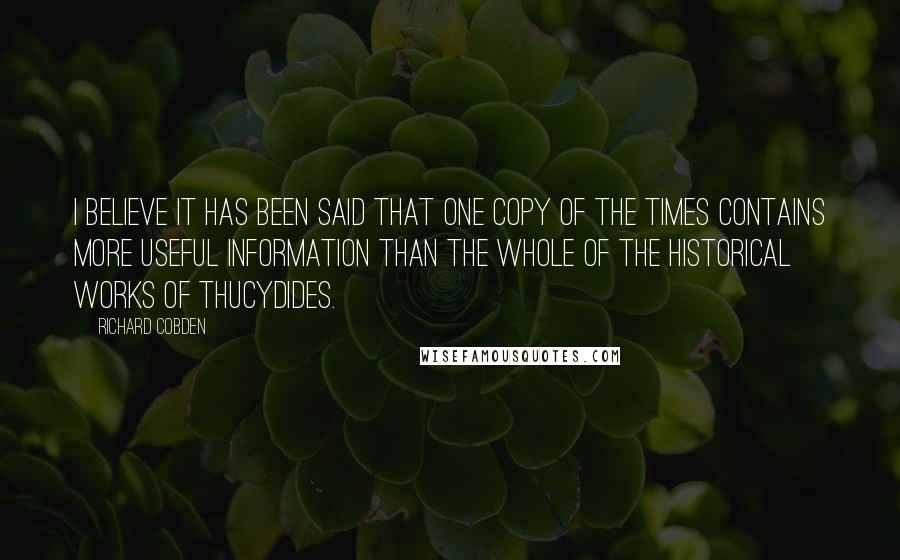 Richard Cobden Quotes: I believe it has been said that one copy of The Times contains more useful information than the whole of the historical works of Thucydides.