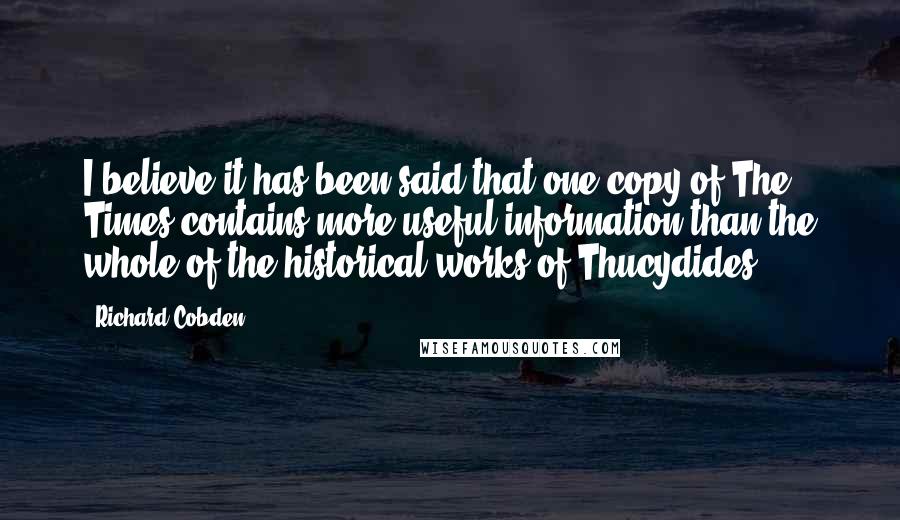 Richard Cobden Quotes: I believe it has been said that one copy of The Times contains more useful information than the whole of the historical works of Thucydides.