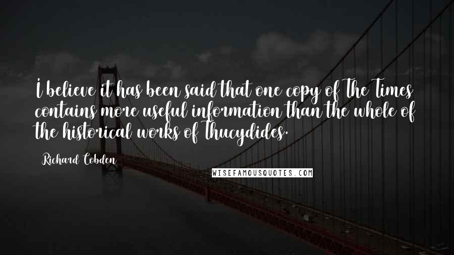 Richard Cobden Quotes: I believe it has been said that one copy of The Times contains more useful information than the whole of the historical works of Thucydides.