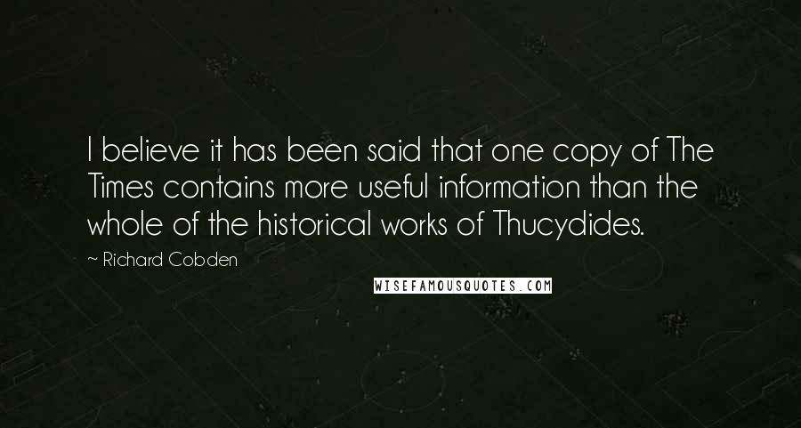 Richard Cobden Quotes: I believe it has been said that one copy of The Times contains more useful information than the whole of the historical works of Thucydides.